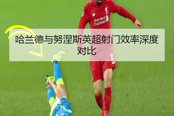 哈兰德与努涅斯英超射门效率深度对比